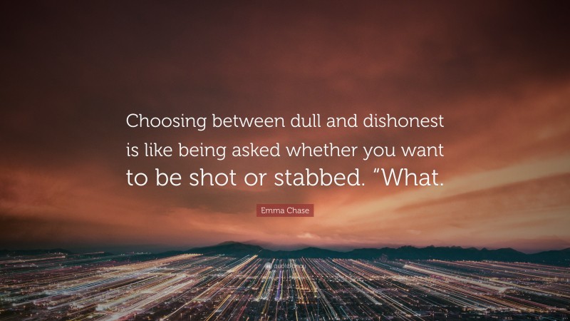 Emma Chase Quote: “Choosing between dull and dishonest is like being asked whether you want to be shot or stabbed. “What.”