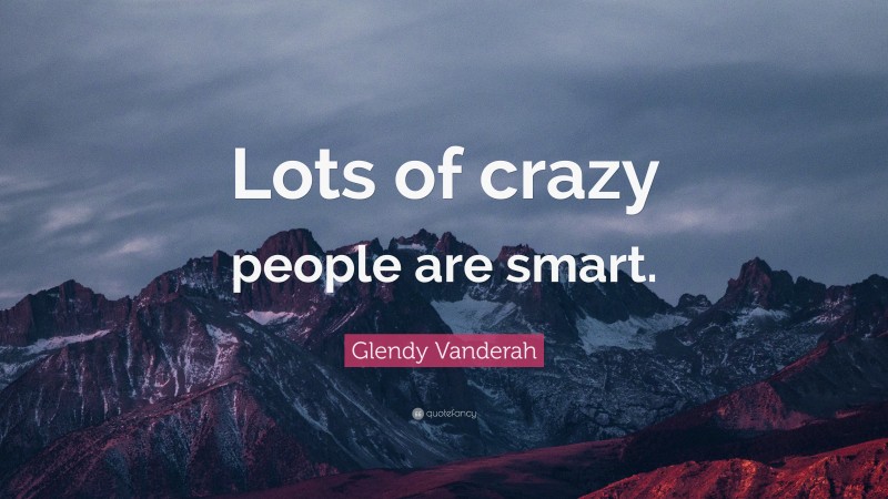 Glendy Vanderah Quote: “Lots of crazy people are smart.”