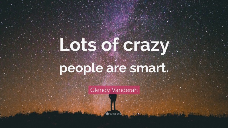 Glendy Vanderah Quote: “Lots of crazy people are smart.”