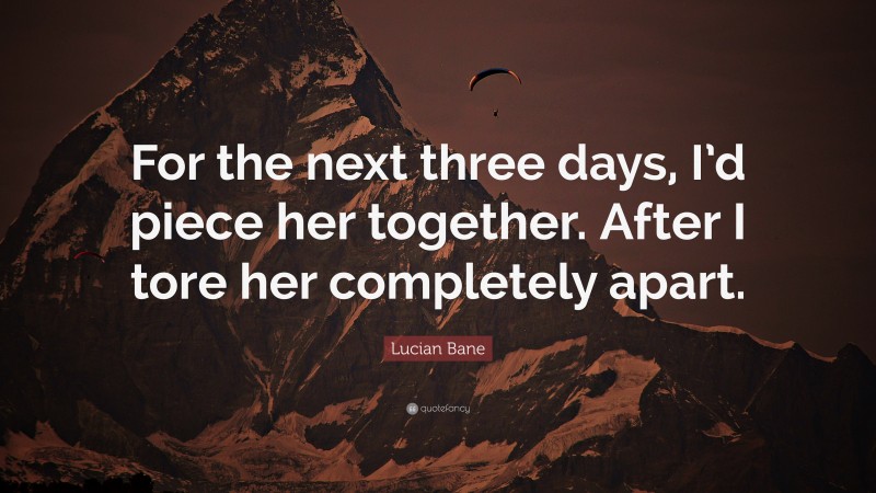 Lucian Bane Quote: “For the next three days, I’d piece her together. After I tore her completely apart.”