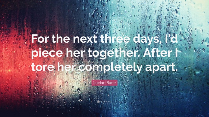 Lucian Bane Quote: “For the next three days, I’d piece her together. After I tore her completely apart.”