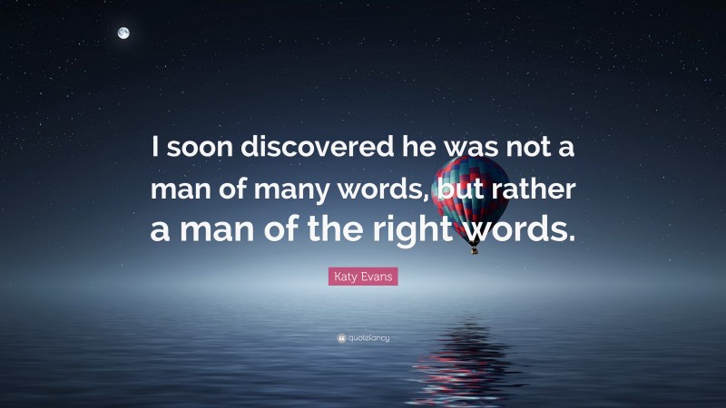 Katy Evans Quote: “I soon discovered he was not a man of many words, but rather a man of the right words.”