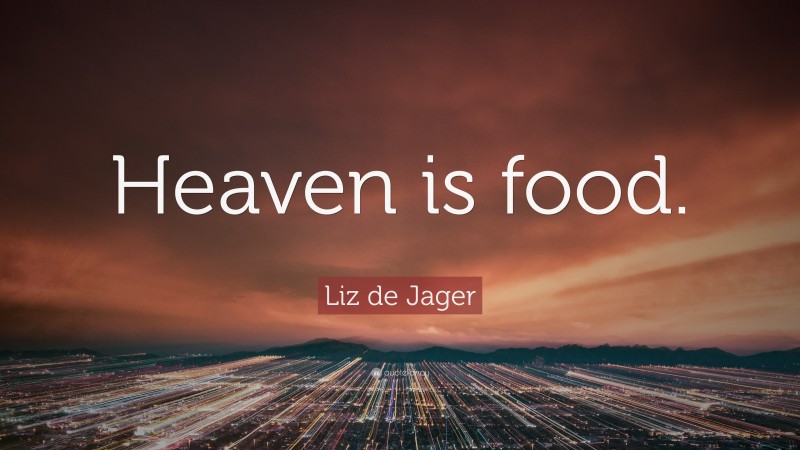 Liz de Jager Quote: “Heaven is food.”