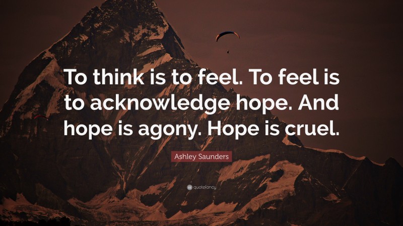 Ashley Saunders Quote: “To think is to feel. To feel is to acknowledge hope. And hope is agony. Hope is cruel.”