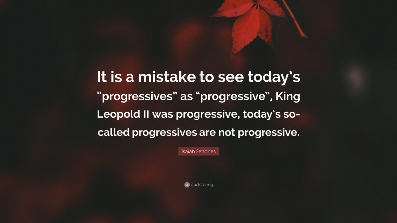 Isaiah Senones Quote: “It is a mistake to see today’s “progressives” as “progressive”, King Leopold II was progressive, today’s so-called progressives are not progressive.”