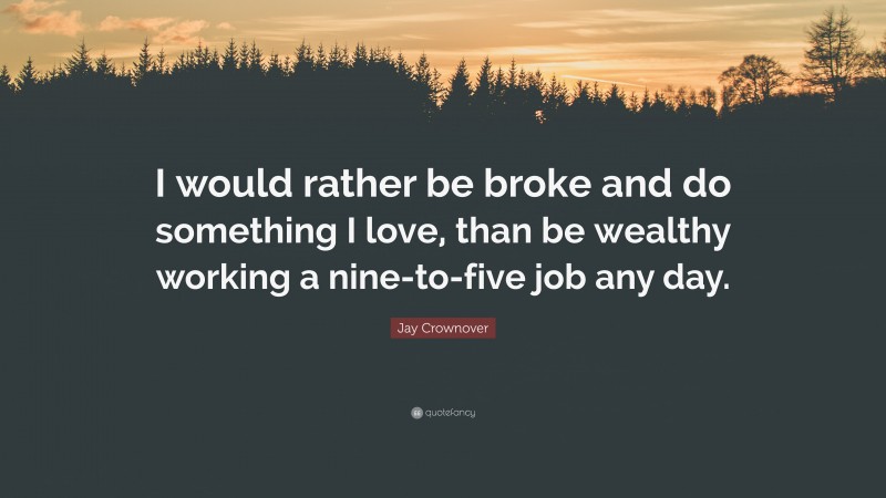 Jay Crownover Quote: “I would rather be broke and do something I love, than be wealthy working a nine-to-five job any day.”