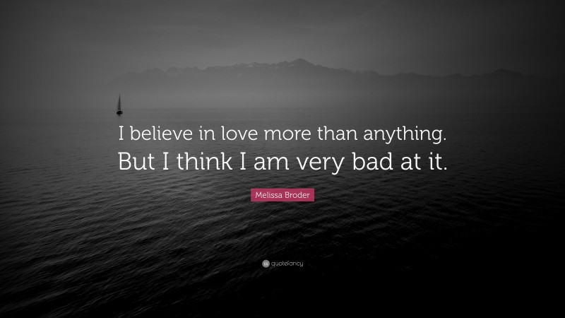 Melissa Broder Quote: “I believe in love more than anything. But I think I am very bad at it.”