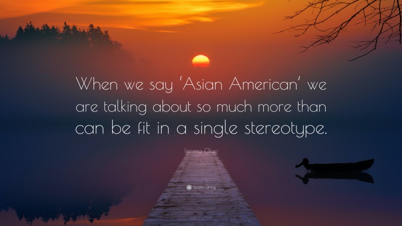 Ijeoma Oluo Quote: “When we say ‘Asian American’ we are talking about so much more than can be fit in a single stereotype.”