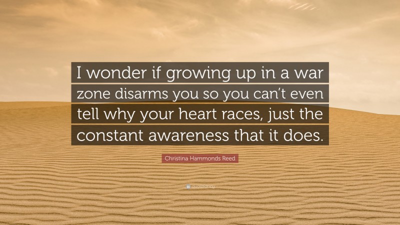 Christina Hammonds Reed Quote: “I wonder if growing up in a war zone disarms you so you can’t even tell why your heart races, just the constant awareness that it does.”