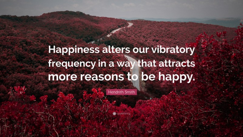 Hendrith Smith Quote: “Happiness alters our vibratory frequency in a way that attracts more reasons to be happy.”