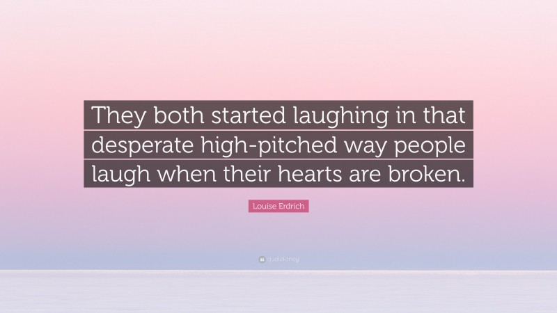 Louise Erdrich Quote: “They both started laughing in that desperate high-pitched way people laugh when their hearts are broken.”