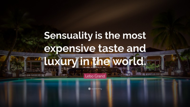 Lebo Grand Quote: “Sensuality is the most expensive taste and luxury in the world.”