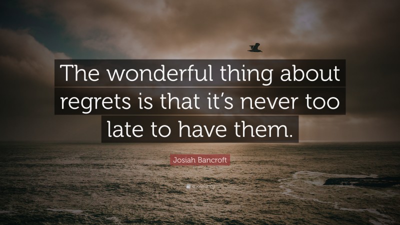 Josiah Bancroft Quote: “The wonderful thing about regrets is that it’s never too late to have them.”