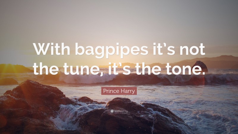 Prince Harry Quote: “With bagpipes it’s not the tune, it’s the tone.”