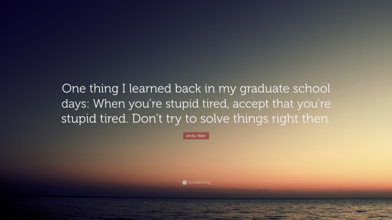 Andy Weir Quote: “One thing I learned back in my graduate school days: When you’re stupid tired, accept that you’re stupid tired. Don’t try to solve things right then.”