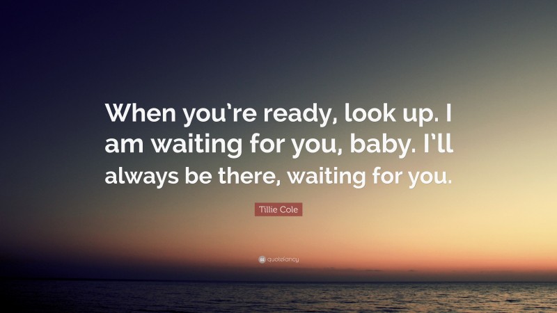 Tillie Cole Quote: “When you’re ready, look up. I am waiting for you, baby. I’ll always be there, waiting for you.”