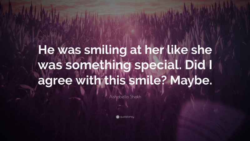 Aishabella Sheikh Quote: “He was smiling at her like she was something special. Did I agree with this smile? Maybe.”