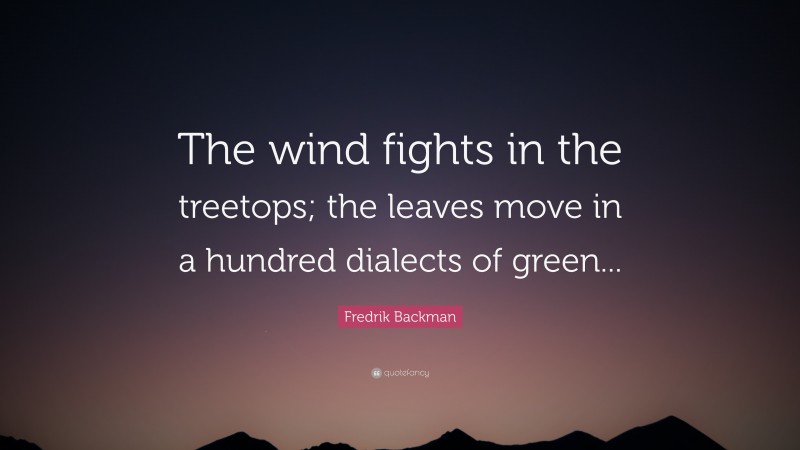 Fredrik Backman Quote: “The wind fights in the treetops; the leaves move in a hundred dialects of green...”