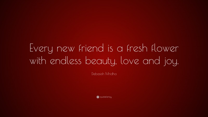 Debasish Mridha Quote: “Every new friend is a fresh flower with endless beauty, love and joy.”