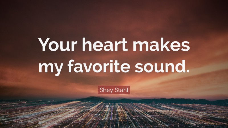 Shey Stahl Quote: “Your heart makes my favorite sound.”