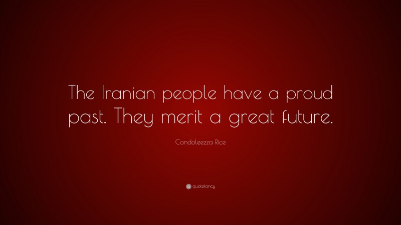 Condoleezza Rice Quote: “The Iranian people have a proud past. They merit a great future.”