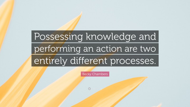 Becky Chambers Quote: “Possessing knowledge and performing an action are two entirely different processes.”