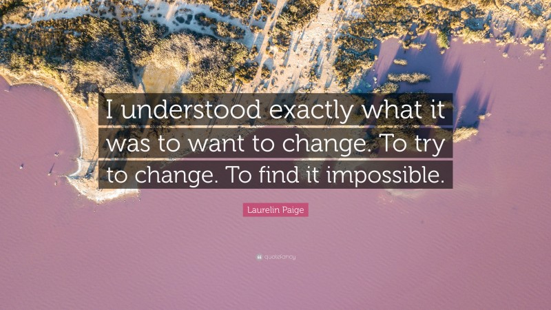 Laurelin Paige Quote: “I understood exactly what it was to want to change. To try to change. To find it impossible.”