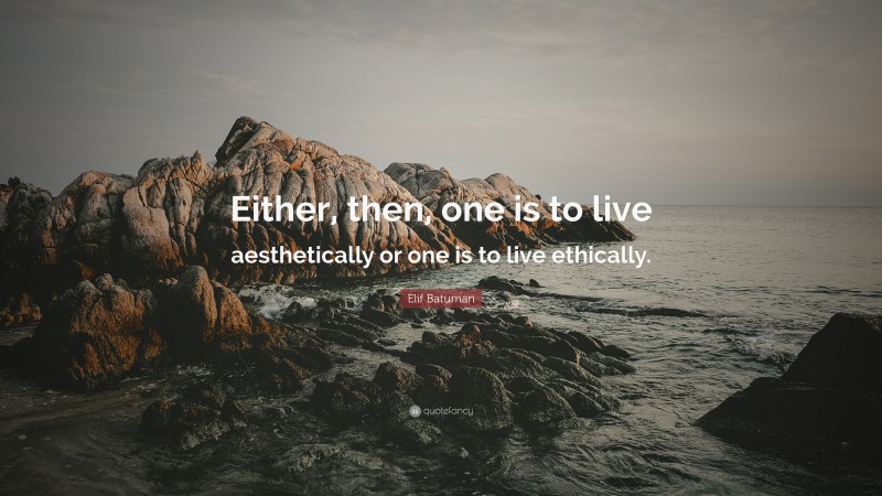 Elif Batuman Quote: “Either, then, one is to live aesthetically or one is to live ethically.”