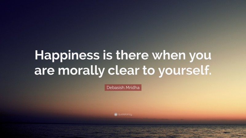 Debasish Mridha Quote: “Happiness is there when you are morally clear to yourself.”