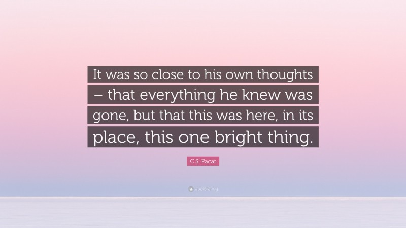 C.S. Pacat Quote: “It was so close to his own thoughts – that everything he knew was gone, but that this was here, in its place, this one bright thing.”