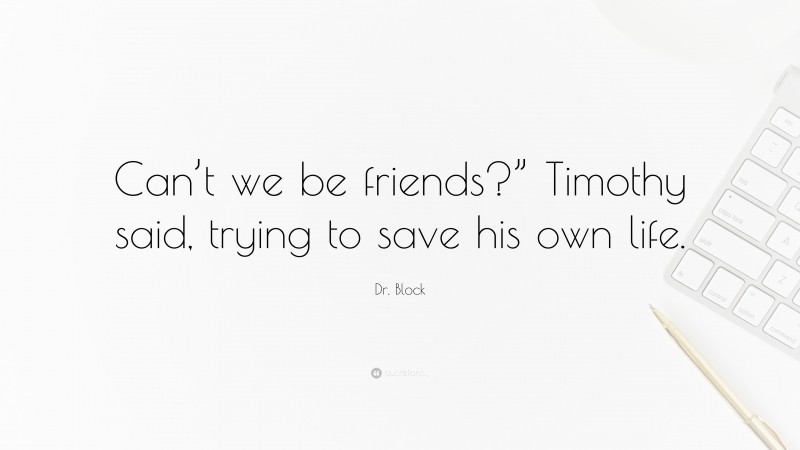 Dr. Block Quote: “Can’t we be friends?” Timothy said, trying to save his own life.”