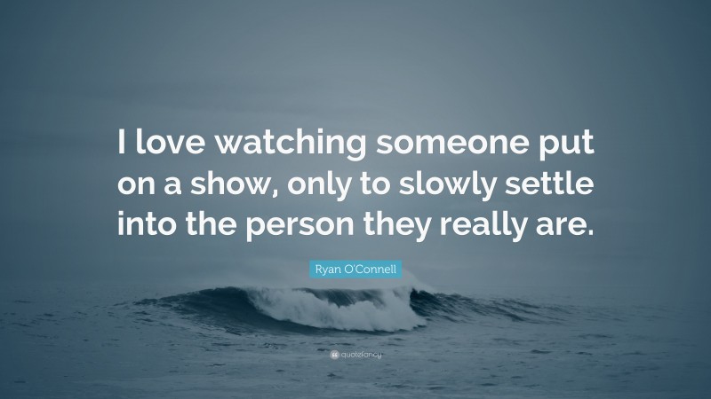 Ryan O'Connell Quote: “I love watching someone put on a show, only to slowly settle into the person they really are.”