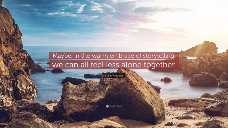 Millie Florence Quote: “Maybe, in the warm embrace of storytelling, we can all feel less alone together.”