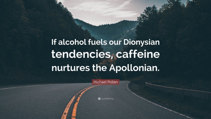 Michael Pollan Quote: “If alcohol fuels our Dionysian tendencies, caffeine nurtures the Apollonian.”