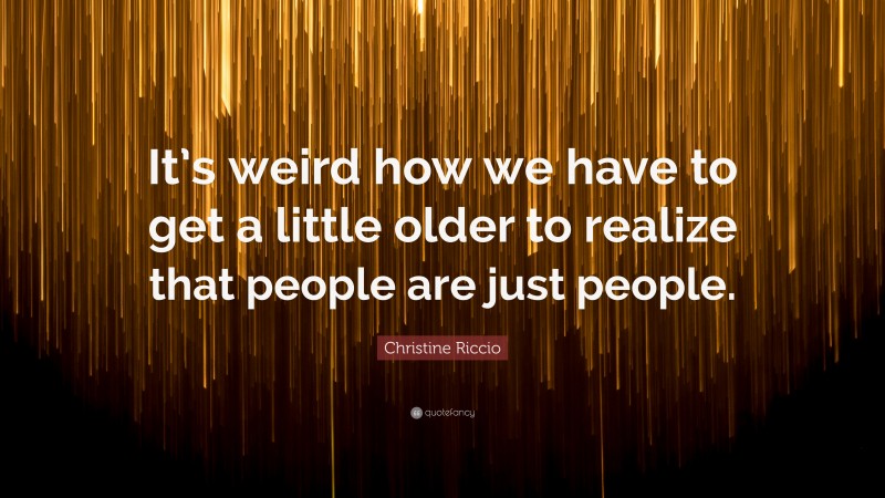 Christine Riccio Quote: “It’s weird how we have to get a little older to realize that people are just people.”