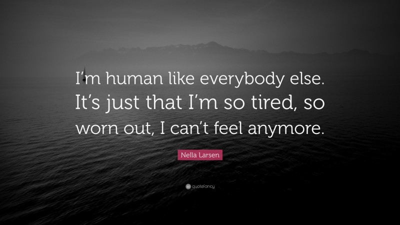 Nella Larsen Quote: “I’m human like everybody else. It’s just that I’m so tired, so worn out, I can’t feel anymore.”