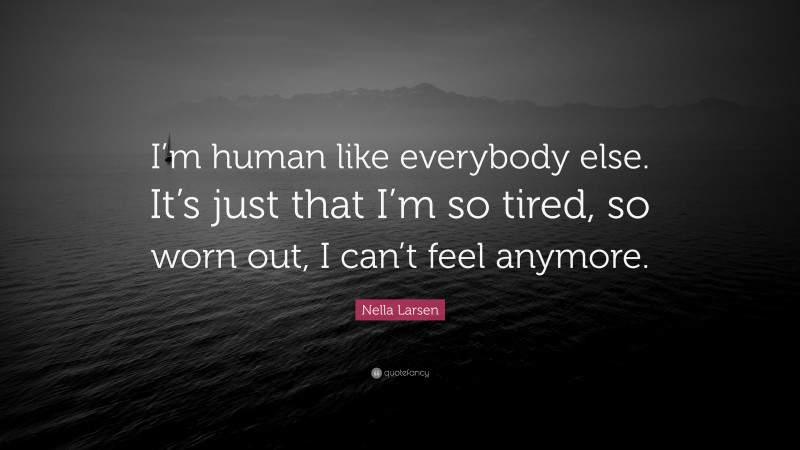 Nella Larsen Quote: “I’m human like everybody else. It’s just that I’m so tired, so worn out, I can’t feel anymore.”