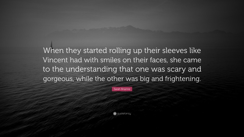 Sarah Brianne Quote: “When they started rolling up their sleeves like Vincent had with smiles on their faces, she came to the understanding that one was scary and gorgeous, while the other was big and frightening.”