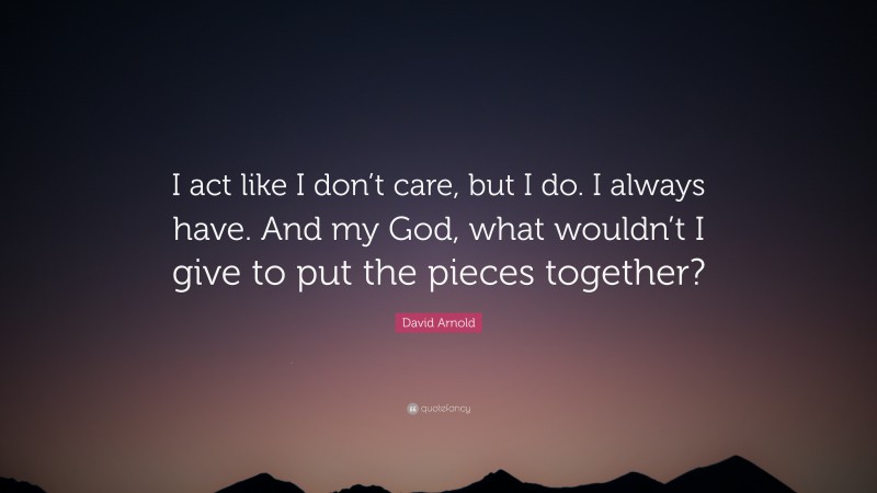 David Arnold Quote: “I act like I don’t care, but I do. I always have. And my God, what wouldn’t I give to put the pieces together?”