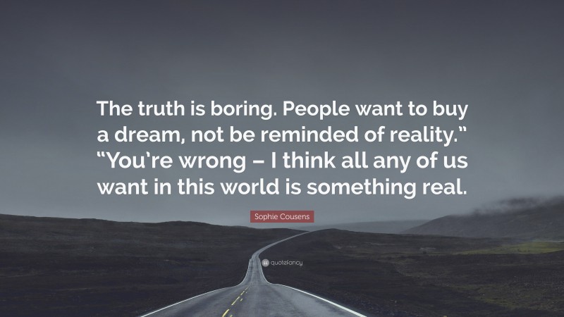Sophie Cousens Quote: “The truth is boring. People want to buy a dream, not be reminded of reality.” “You’re wrong – I think all any of us want in this world is something real.”