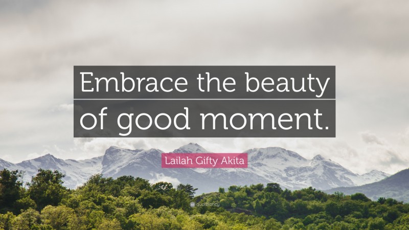 Lailah Gifty Akita Quote: “Embrace the beauty of good moment.”