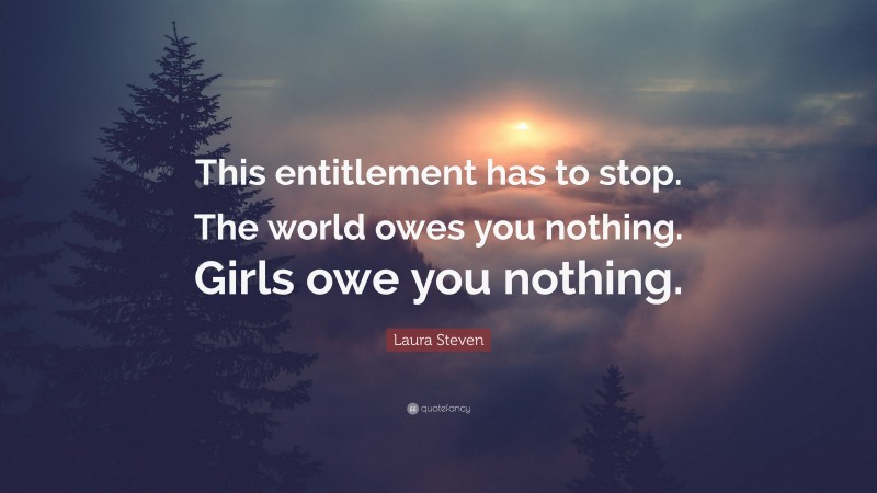 Laura Steven Quote: “This entitlement has to stop. The world owes you nothing. Girls owe you nothing.”
