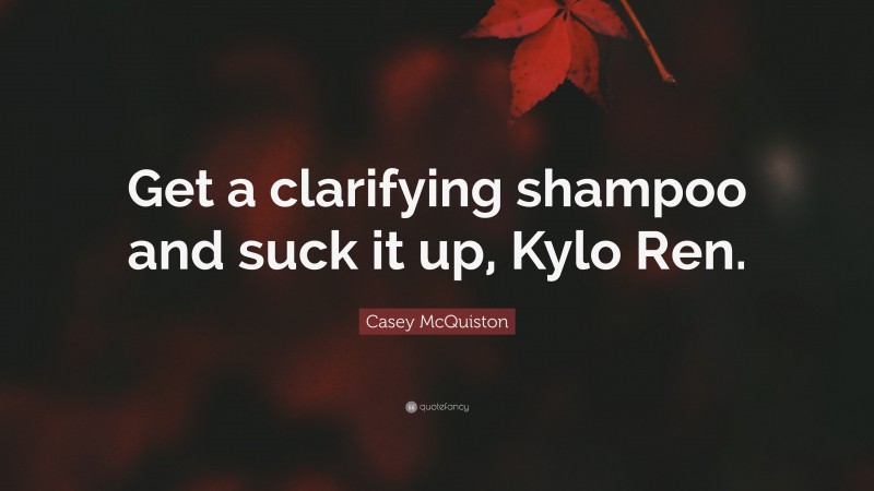Casey McQuiston Quote: “Get a clarifying shampoo and suck it up, Kylo Ren.”