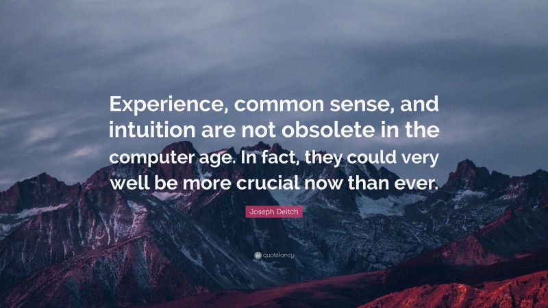 Joseph Deitch Quote: “Experience, common sense, and intuition are not obsolete in the computer age. In fact, they could very well be more crucial now than ever.”