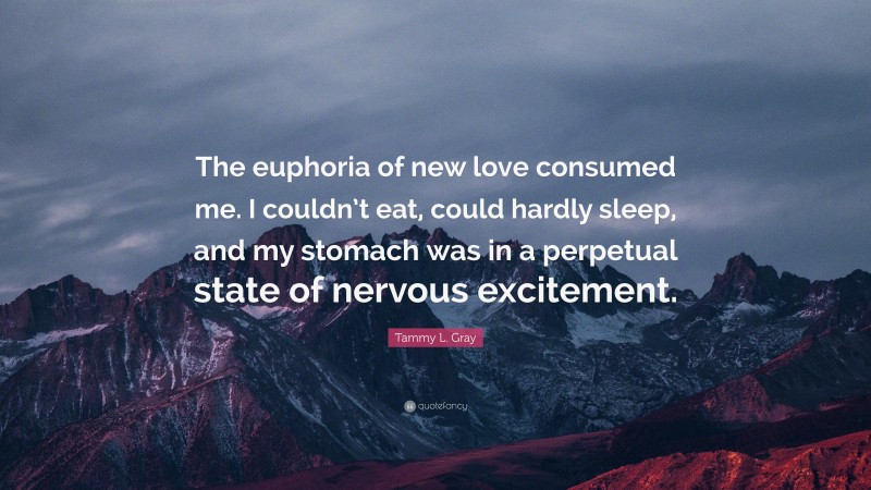 Tammy L. Gray Quote: “The euphoria of new love consumed me. I couldn’t eat, could hardly sleep, and my stomach was in a perpetual state of nervous excitement.”