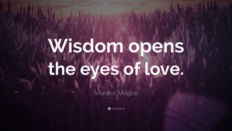 Marieta Maglas Quote: “Wisdom opens the eyes of love.”