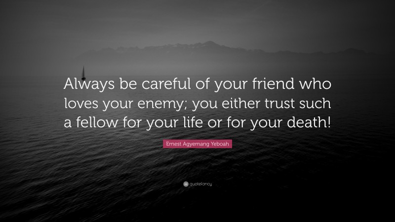 Ernest Agyemang Yeboah Quote: “Always be careful of your friend who loves your enemy; you either trust such a fellow for your life or for your death!”