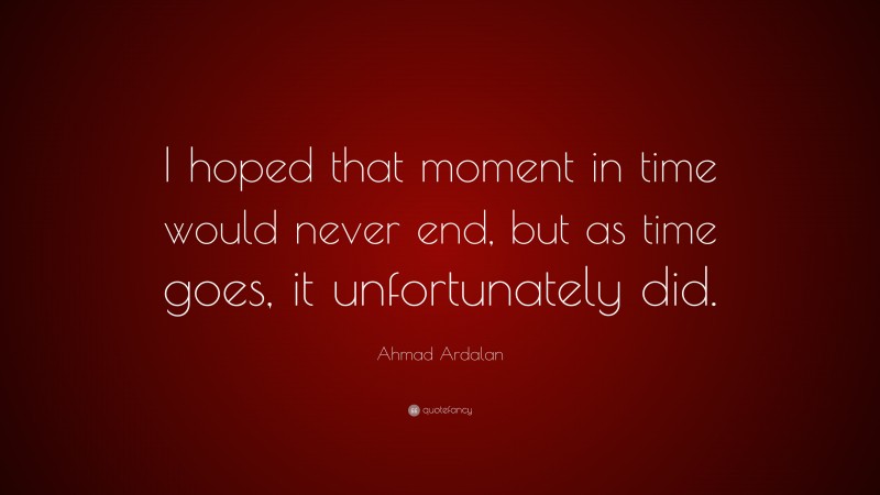 Ahmad Ardalan Quote: “I hoped that moment in time would never end, but as time goes, it unfortunately did.”