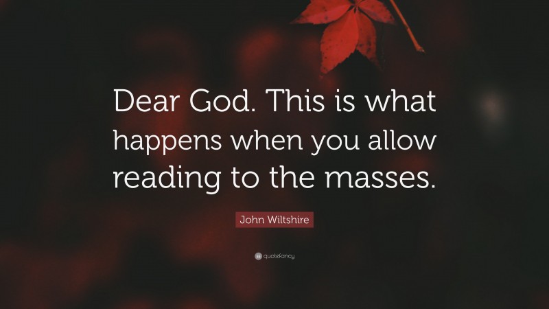 John Wiltshire Quote: “Dear God. This is what happens when you allow reading to the masses.”