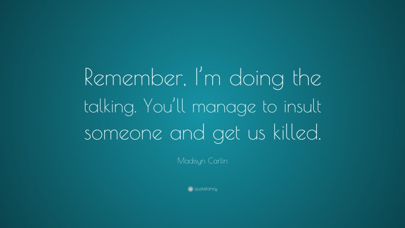 Madisyn Carlin Quote: “Remember, I’m doing the talking. You’ll manage to insult someone and get us killed.”
